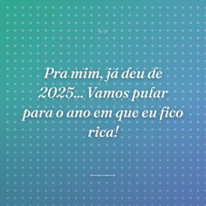 Pra mim, já deu de 2025... Vamos pular para o ano em que eu fico rica!