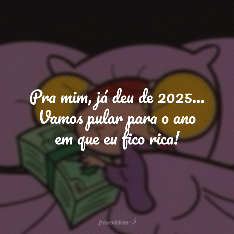 Pra mim, já deu de 2025... Vamos pular para o ano em que eu fico rica! 