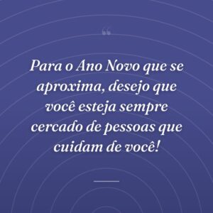 Para o Ano Novo que se aproxima, desejo que você esteja sempre cercado de pessoas que cuidam de você!
