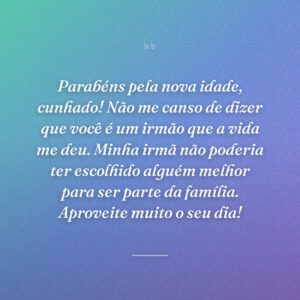 Parabéns pela nova idade, cunhado! Não me canso de dizer que você é um irmão que a vida me deu. Minha irmã não poderia ter escolhido alguém melhor para ser parte da família. Aproveite muito o seu dia!