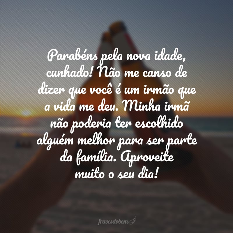 Parabéns pela nova idade, cunhado! Não me canso de dizer que você é um irmão que a vida me deu. Minha irmã não poderia ter escolhido alguém melhor para ser parte da família. Aproveite muito o seu dia!