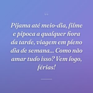 Pijama até meio-dia, filme e pipoca a qualquer hora da tarde, viagem em pleno dia de semana... Como não amar tudo isso? Vem logo, férias!