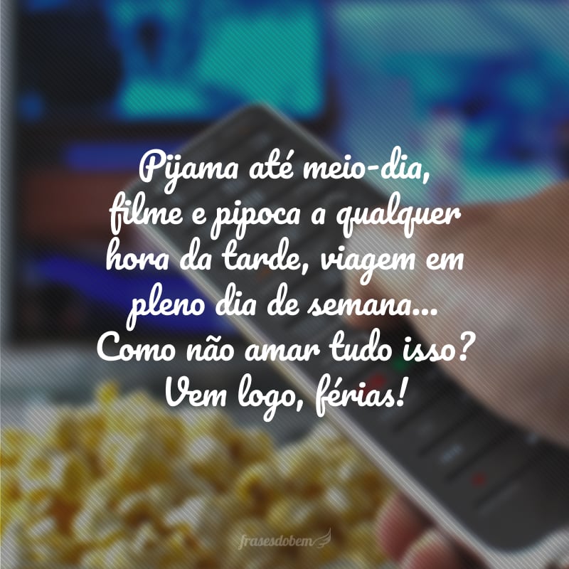 Pijama até meio-dia, filme e pipoca a qualquer hora da tarde, viagem em pleno dia de semana... Como não amar tudo isso? Vem logo, férias!