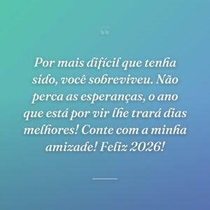 Por mais difícil que tenha sido, você sobreviveu. Não perca as esperanças, o ano que está por vir lhe trará dias melhores! Conte com a minha amizade! Feliz 2026!