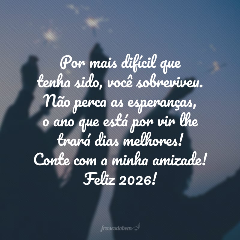 Por mais difícil que tenha sido, você sobreviveu. Não perca as esperanças, o ano que está por vir lhe trará dias melhores! Conte com a minha amizade! Feliz 2026!