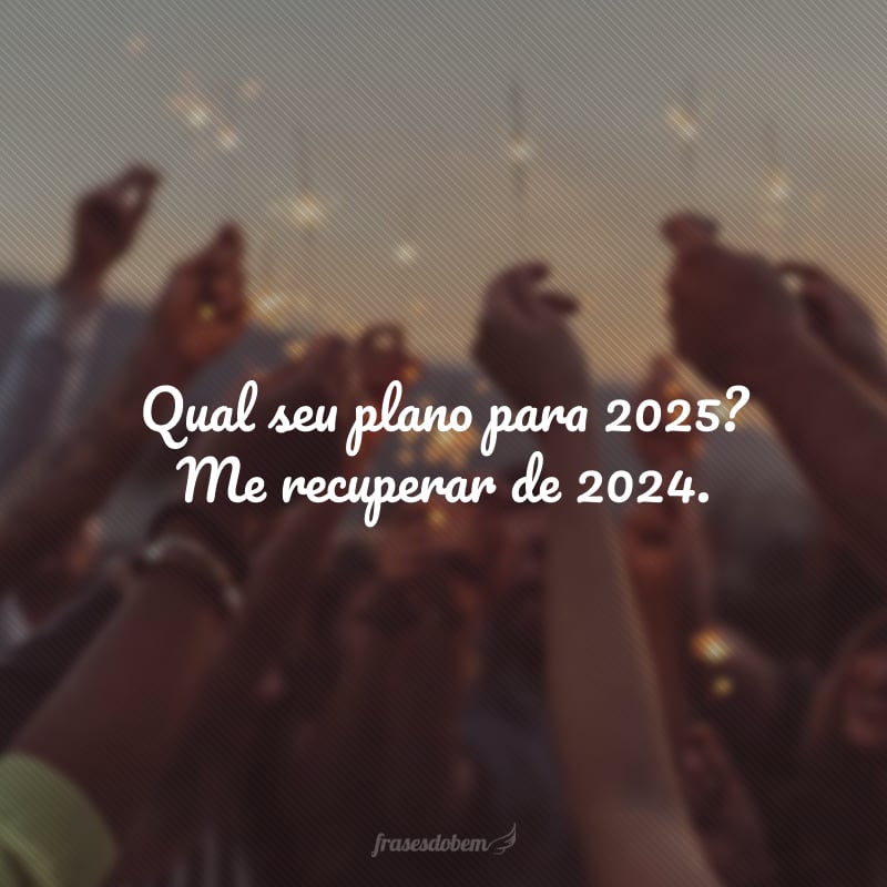 Qual seu plano para 2025? Me recuperar de 2024.
