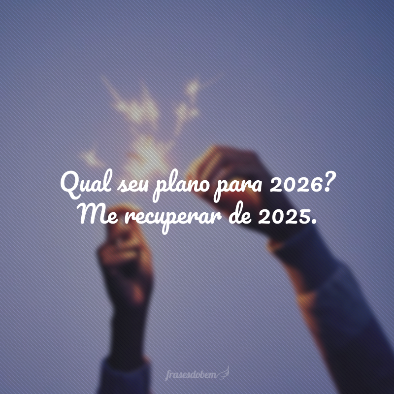 Qual seu plano para 2026? Me recuperar de 2025.