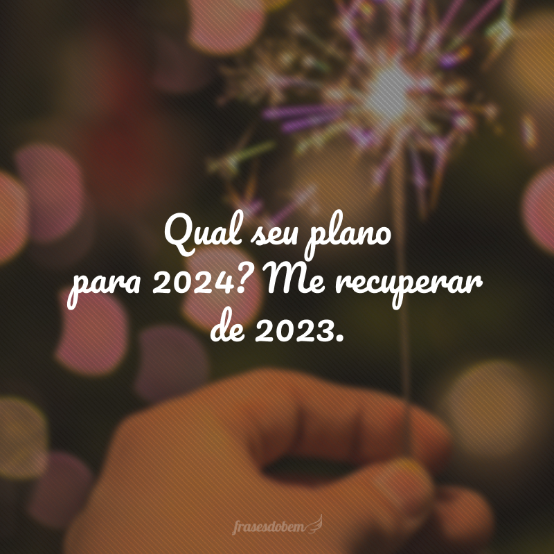 Qual seu plano para 2024? Me recuperar de 2023.