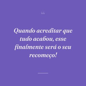 Quando acreditar que tudo acabou, esse finalmente será o seu recomeço!