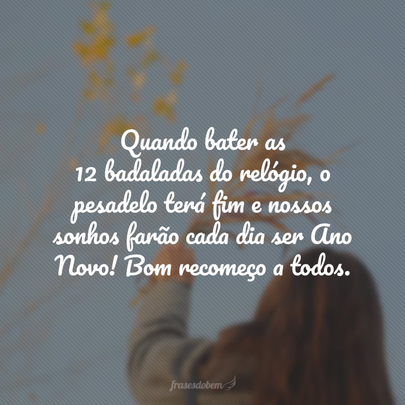 Quando bater as 12 badaladas do relógio, o pesadelo terá fim e nossos sonhos farão cada dia ser Ano Novo! Bom recomeço a todos.