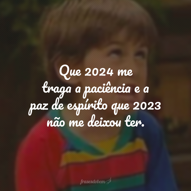 Que 2024 me traga a paciência e a paz de espírito que 2023 não me deixou ter.