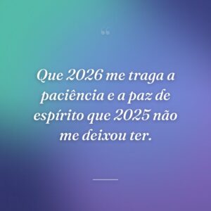 Que 2026 me traga a paciência e a paz de espírito que 2025 não me deixou ter.
