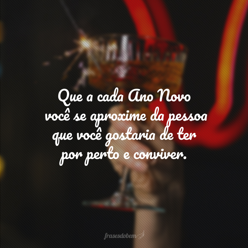 Que a cada Ano Novo você se aproxime da pessoa que você gostaria de ter por perto e conviver.