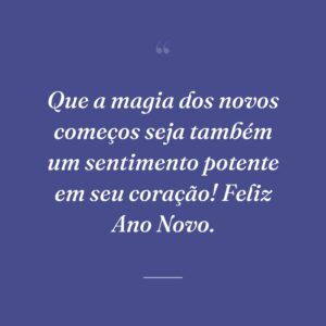 Que a magia dos novos começos seja também um sentimento potente em seu coração! Feliz Ano Novo.