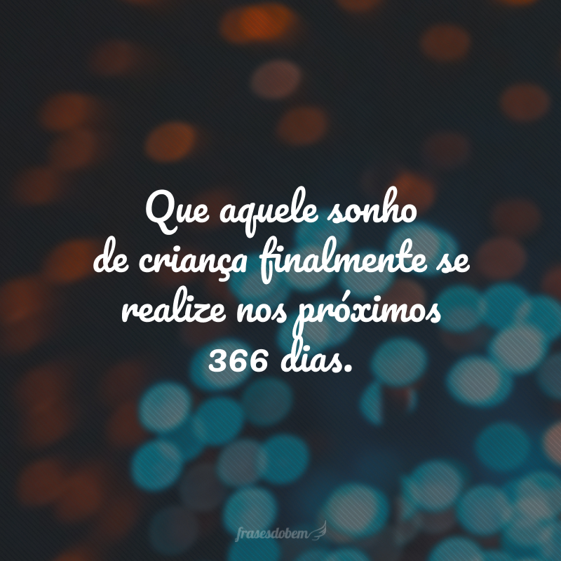 Que aquele sonho de criança finalmente se realize nos próximos 366 dias.