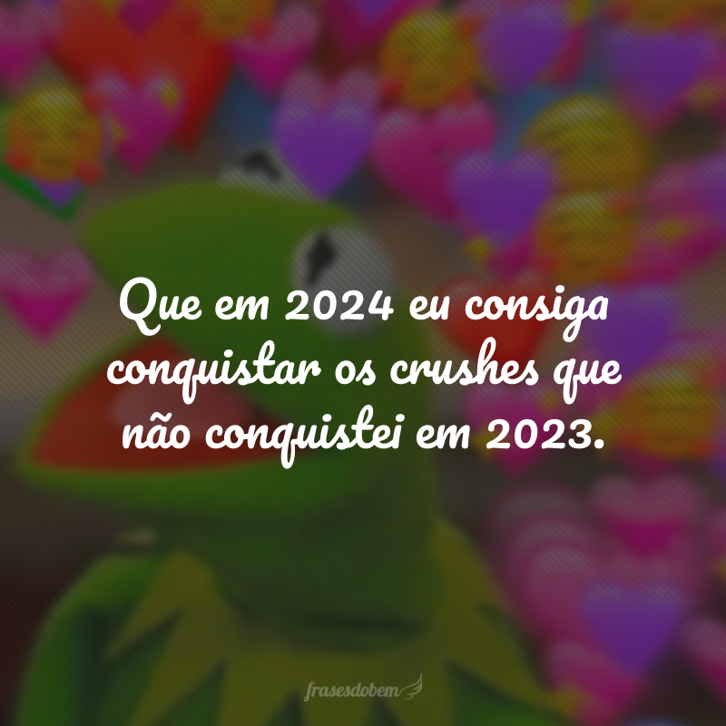 Que em 2024 eu consiga conquistar os crushes que não conquistei em 2023.