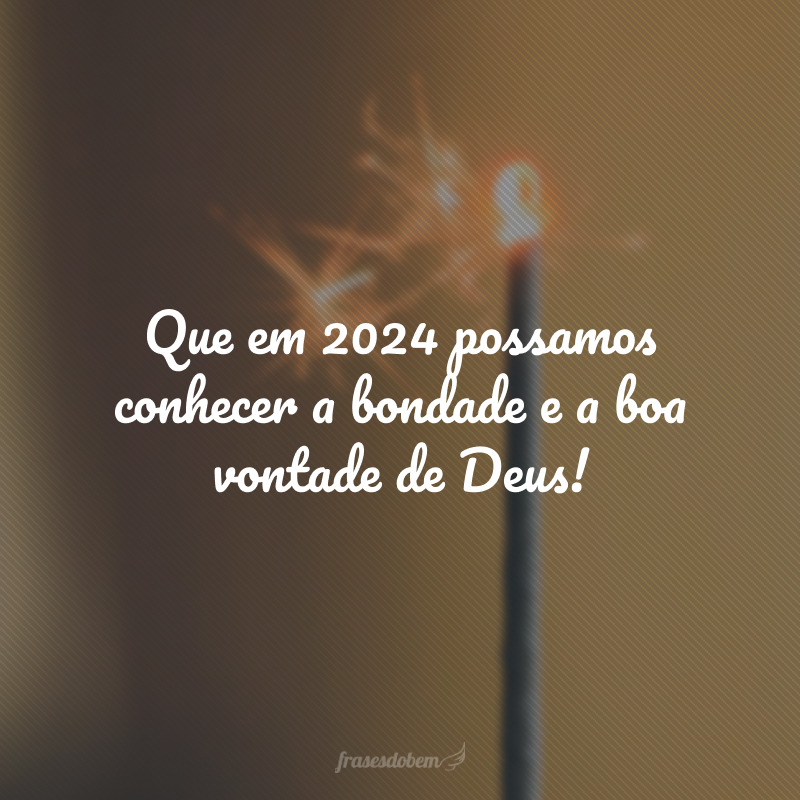 Que em 2024 possamos conhecer a bondade e a boa vontade de Deus!