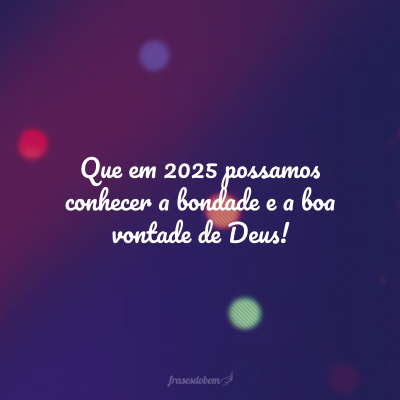 Que em 2025 possamos conhecer a bondade e a boa vontade de Deus!