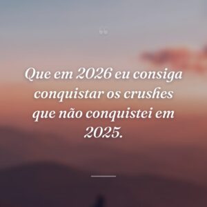 Que em 2026 eu consiga conquistar os crushes que não conquistei em 2025.