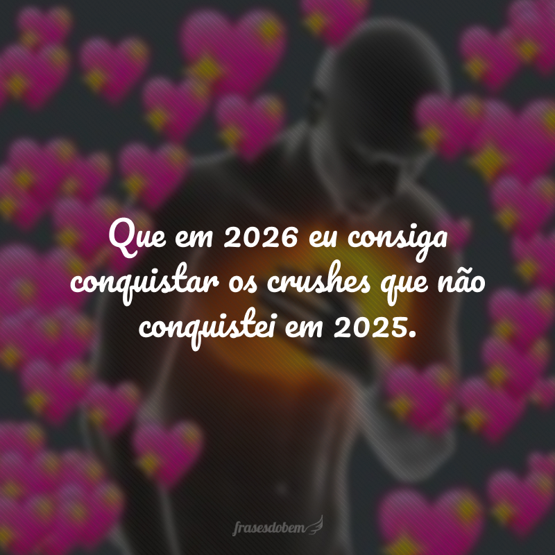 Que em 2026 eu consiga conquistar os crushes que não conquistei em 2025.