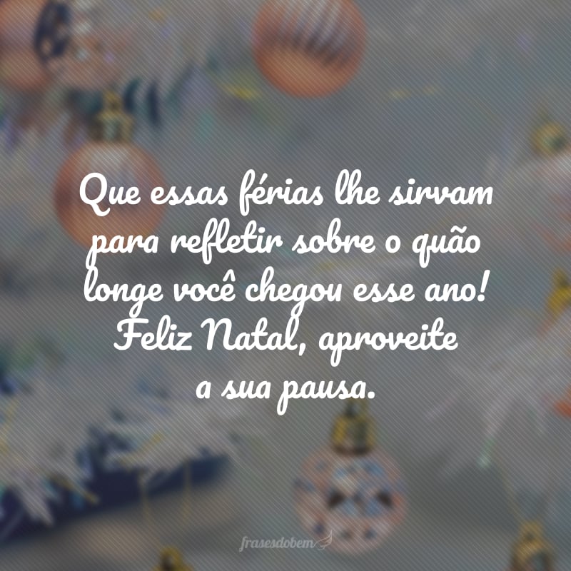 Que essas férias lhe sirvam para refletir sobre o quão longe você chegou esse ano! Feliz Natal, aproveite a sua pausa.