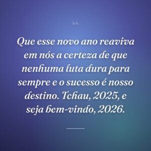 Que esse novo ano reaviva em nós a certeza de que nenhuma luta dura para sempre e o sucesso é nosso destino. Tchau, 2025, e seja bem-vindo, 2026.