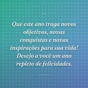 Que este ano traga novos objetivos, novas conquistas e novas inspirações para sua vida! Desejo a você um ano repleto de felicidades.