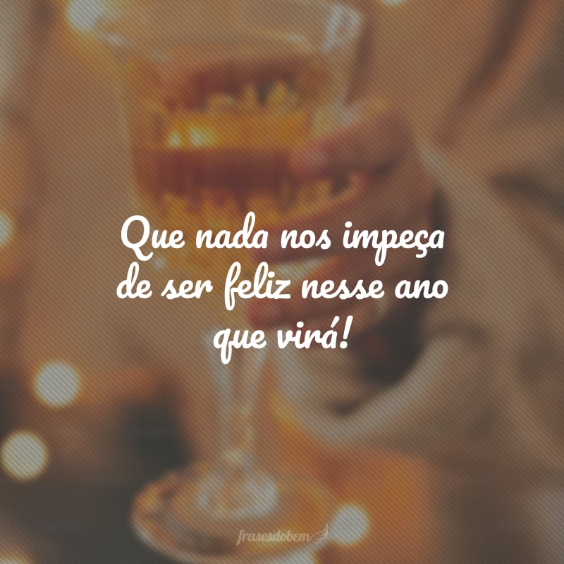 Que nada nos impeça de ser feliz nesse ano que virá!