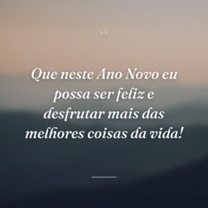 Que neste Ano Novo eu possa ser feliz e desfrutar mais das melhores coisas da vida!