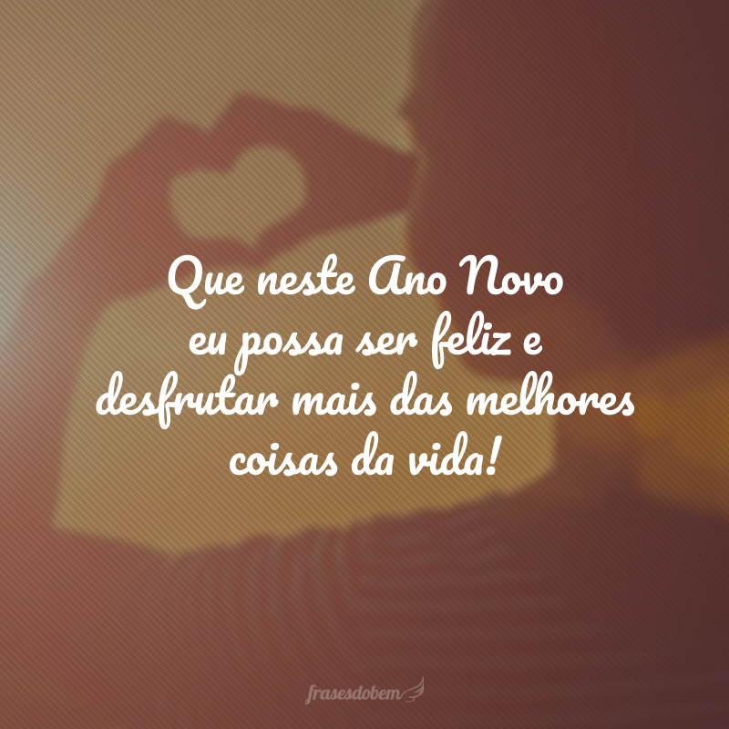 Que neste Ano Novo eu possa ser feliz e desfrutar mais das melhores coisas da vida!