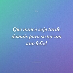Que nunca seja tarde demais para se ter um ano feliz!