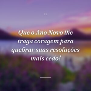 Que o Ano Novo lhe traga coragem para quebrar suas resoluções mais cedo!