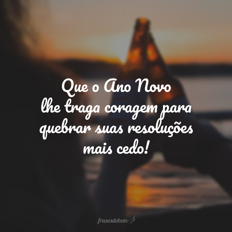 Que o Ano Novo lhe traga coragem para quebrar suas resoluções mais cedo!