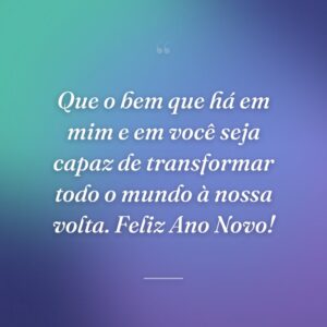 Que o bem que há em mim e em você seja capaz de transformar todo o mundo à nossa volta. Feliz Ano Novo!