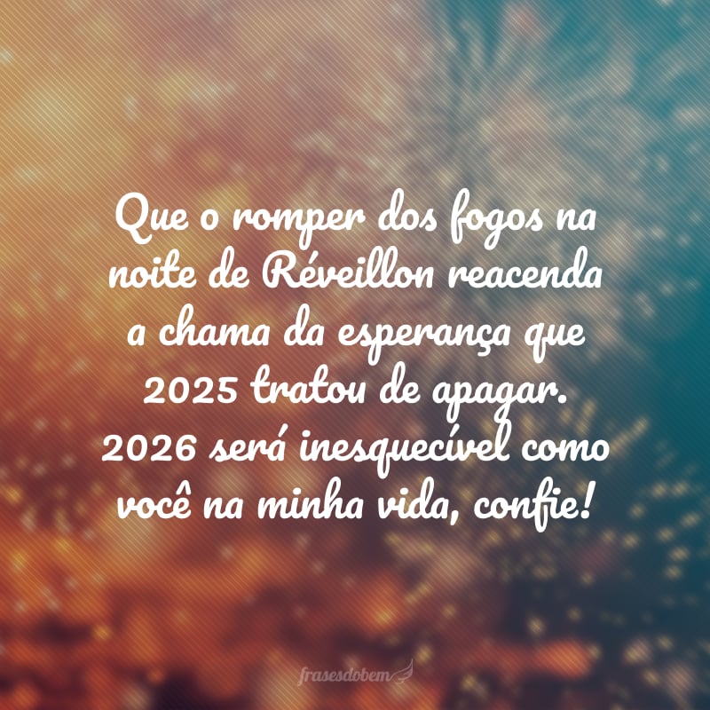 Que o romper dos fogos na noite de Réveillon reacenda a chama da esperança que 2025 tratou de apagar. 2026 será inesquecível como você na minha vida, confie!