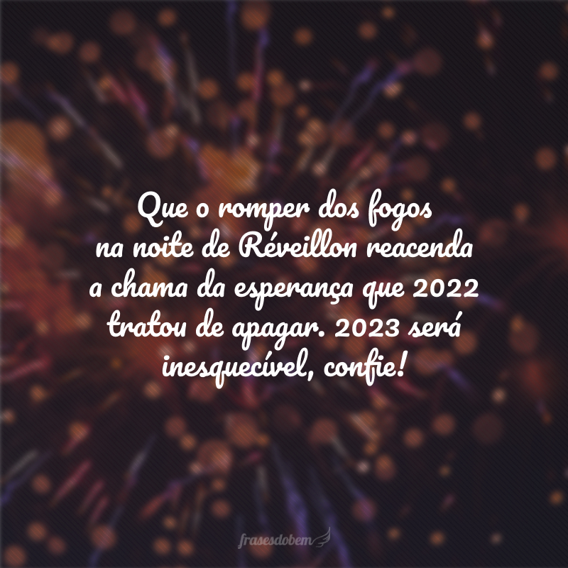 Que o romper dos fogos na noite de Réveillon reacenda a chama da esperança que 2023 tratou de apagar. 2024 será inesquecível como você na minha vida, confie!