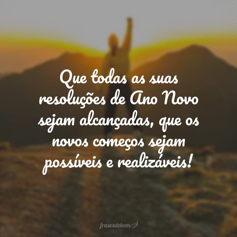 Que todas as suas resoluções de Ano Novo sejam alcançadas, que os novos começos sejam possíveis e realizáveis!