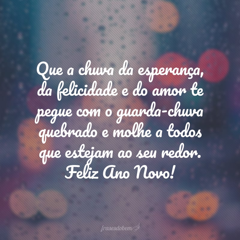 Que a chuva da esperança, da felicidade e do amor te pegue com o guarda-chuva quebrado e molhe a todos que estejam ao seu redor. Feliz Ano Novo!