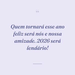 Quem tornará esse ano feliz será nós e nossa amizade. 2026 será lendário!