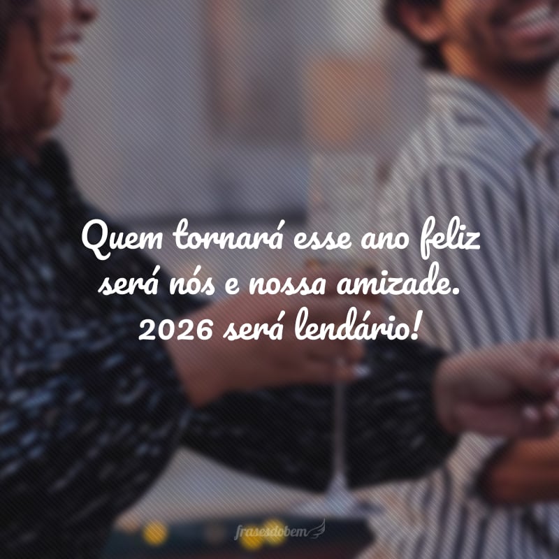 Quem tornará esse ano feliz será nós e nossa amizade. 2026 será lendário!