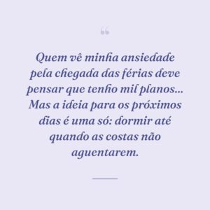 Quem vê minha ansiedade pela chegada das férias deve pensar que tenho mil planos... Mas a ideia para os próximos dias é uma só: dormir até quando as costas não aguentarem.