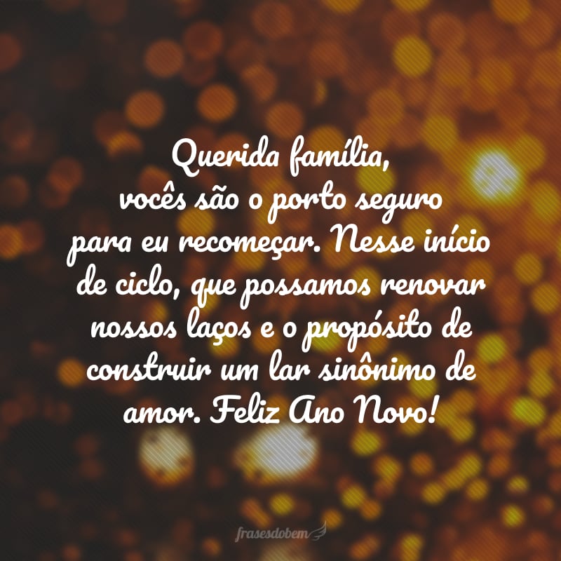 Querida família, vocês são o porto seguro para eu recomeçar. Nesse início de ciclo, que possamos renovar nossos laços e o propósito de construir um lar sinônimo de amor. Feliz Ano Novo!