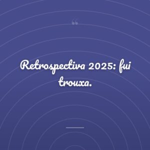 Retrospectiva 2025: fui trouxa.