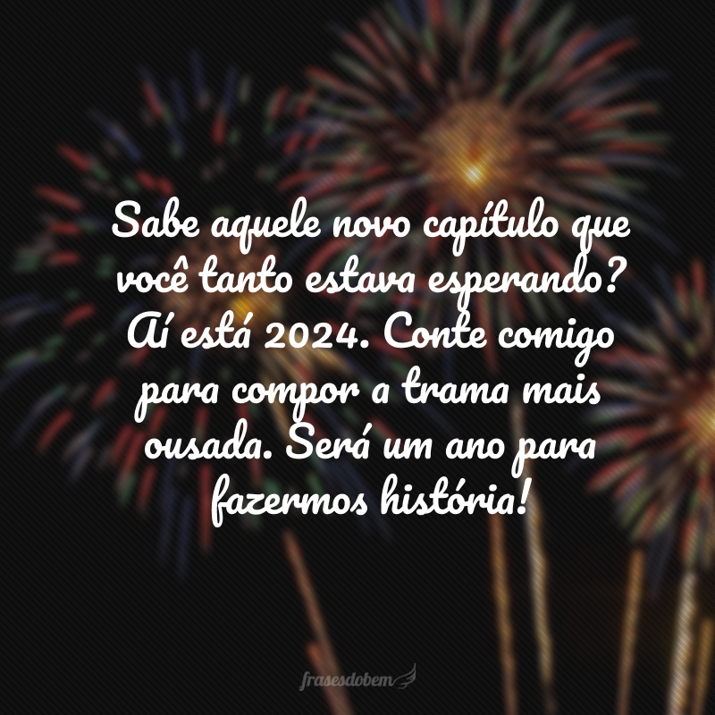 Sabe aquele novo capítulo que você tanto estava esperando? Aí está 2024. Conte comigo para compor a trama mais ousada. Será um ano para fazermos história!