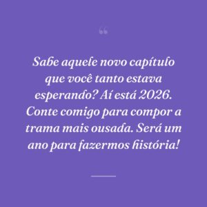 Sabe aquele novo capítulo que você tanto estava esperando? Aí está 2026. Conte comigo para compor a trama mais ousada. Será um ano para fazermos história!