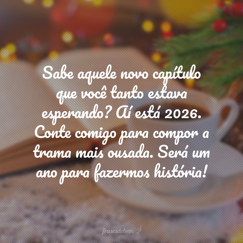 Sabe aquele novo capítulo que você tanto estava esperando? Aí está 2026. Conte comigo para compor a trama mais ousada. Será um ano para fazermos história!