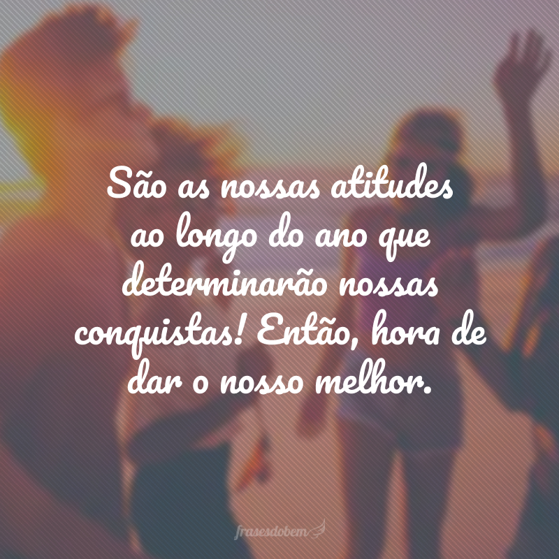 São as nossas atitudes ao longo do ano que determinarão nossas conquistas! Então, hora de dar o nosso melhor.