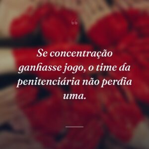 Se concentração ganhasse jogo, o time da penitenciária não perdia uma.