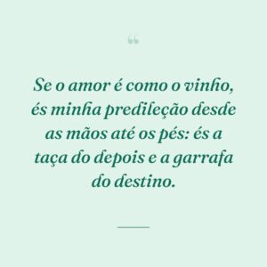 Se o amor é como o vinho, és minha predileção desde as mãos até os pés: és a taça do depois e a garrafa do destino.