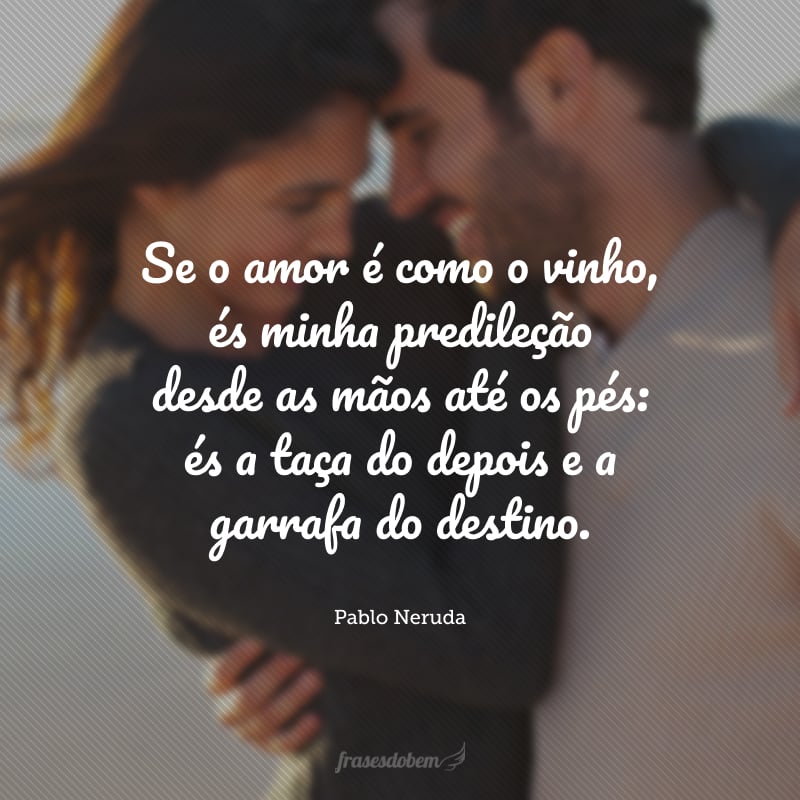 Se o amor é como o vinho, és minha predileção desde as mãos até os pés: és a taça do depois e a garrafa do destino.